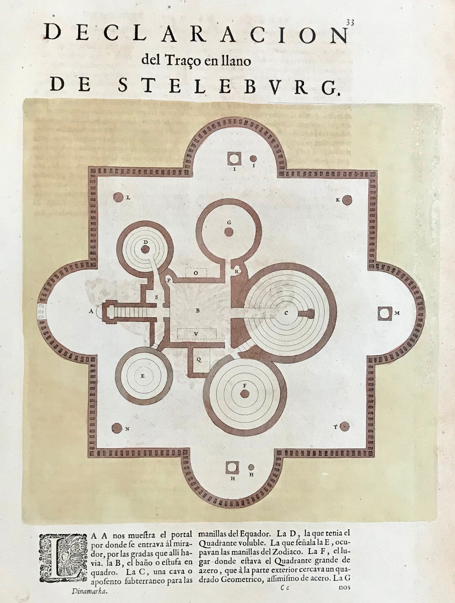Declaracion del Traco en llano de Steleburg.  Copperetching by Joan Blaeu (1599 - 1673) in original hand coloring (2 tones of brown).  Plan of Steleburg, Tycho Brahe's (1546 - 1601), Danish astronomer, astrologer and alchemist, research institute on the island of Hven (belongs to Sweden).  Clean, well preserved. Ground color a little flaked off on right side. Print on backside is Spanish (showing through slightly, but not disturbingly).  26.5 x 26.5 cm (10.4 x 10.4")